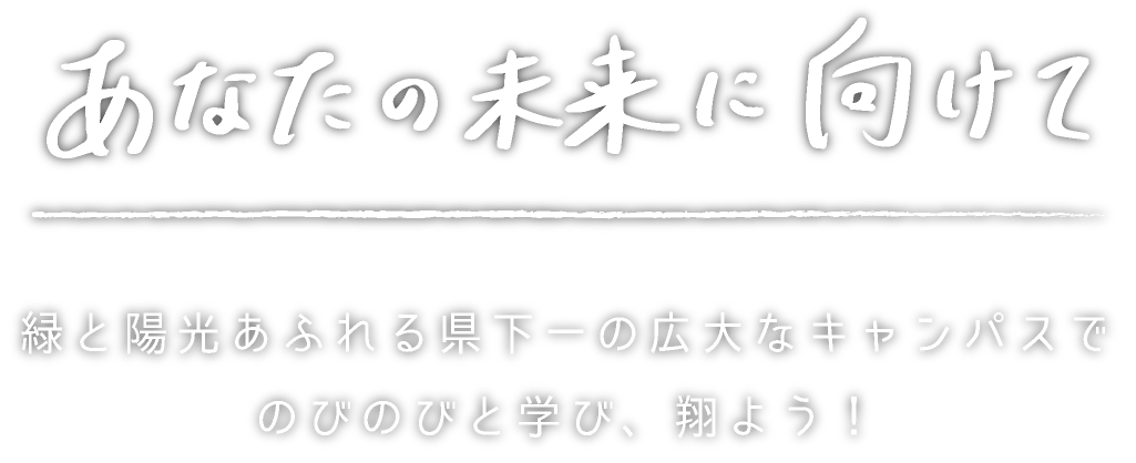 あなたの未来に向けて 縁と陽光あふれる県下一の広大なキャンパスでのびのびと学び、翔よう!